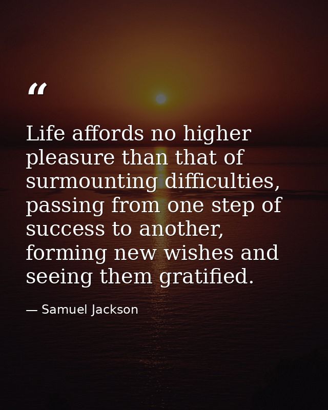 Life affords no higher pleasure than that of surmounting difficulties, passing from one step of success to another, form — Samuel Jackson
