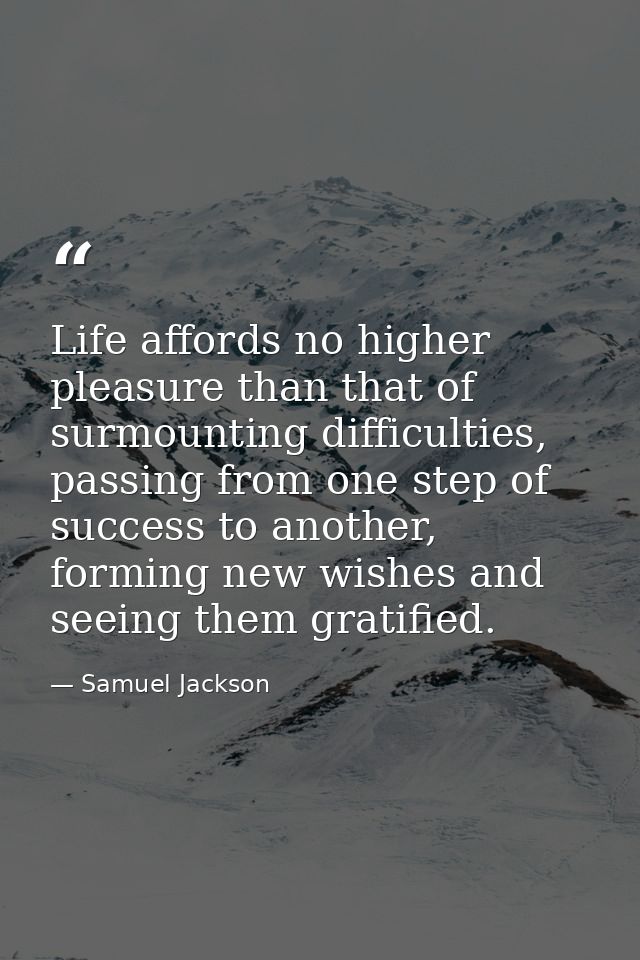 Life affords no higher pleasure than that of surmounting difficulties, passing from one step of success to another, form — Samuel Jackson