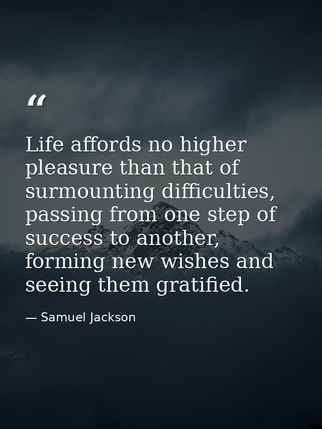 Life affords no higher pleasure than that of surmounting difficulties, passing from one step of success to another, form — Samuel Jackson