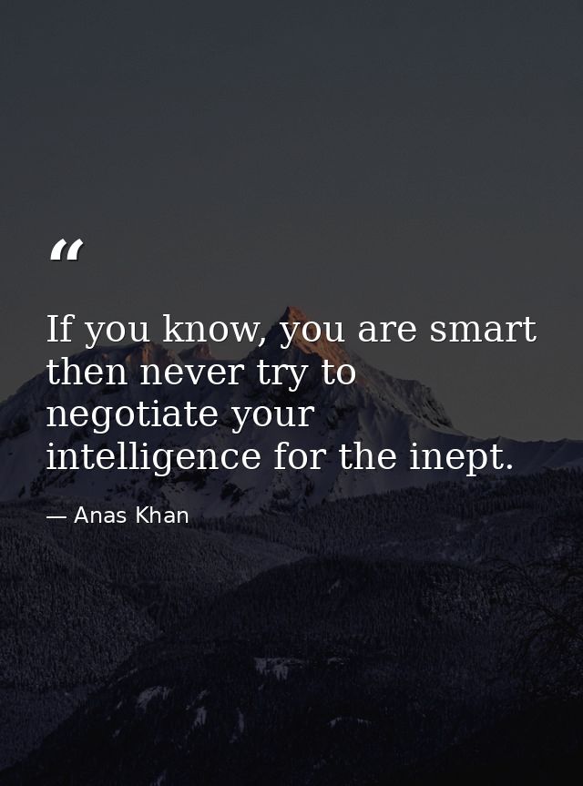 If you know, you are smart then never try to negotiate your intelligence for the inept. — Anas Khan