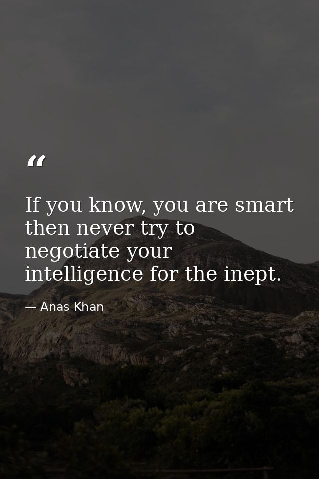 If you know, you are smart then never try to negotiate your intelligence for the inept. — Anas Khan
