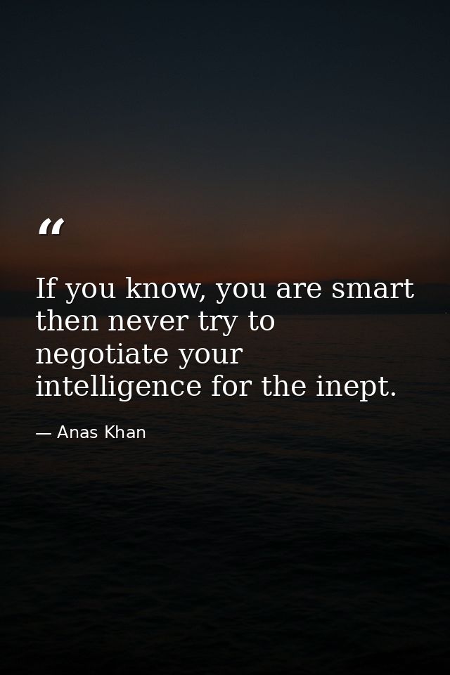 If you know, you are smart then never try to negotiate your intelligence for the inept. — Anas Khan
