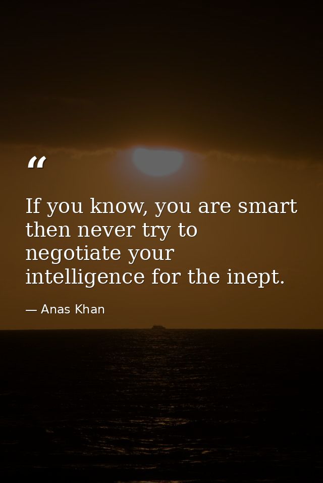 If you know, you are smart then never try to negotiate your intelligence for the inept. — Anas Khan