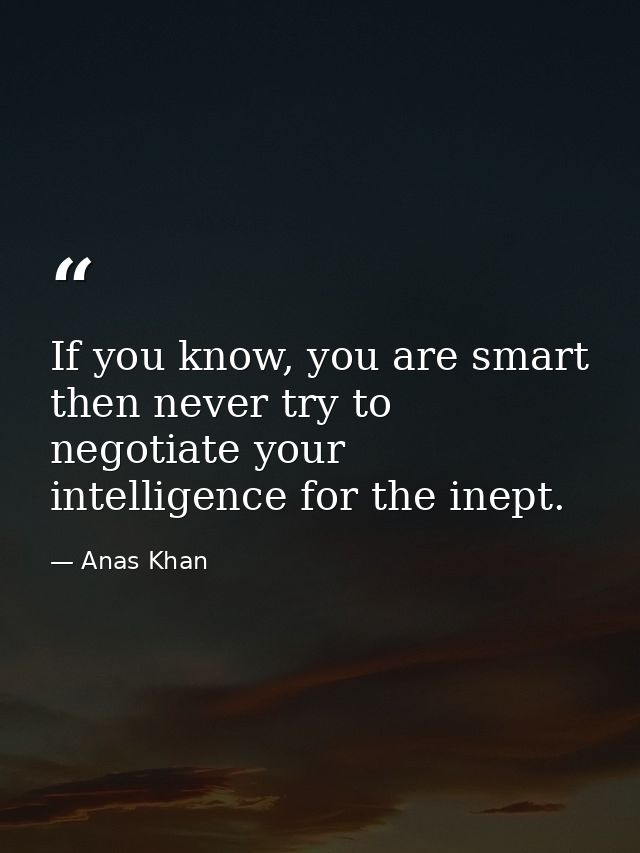 If you know, you are smart then never try to negotiate your intelligence for the inept. — Anas Khan