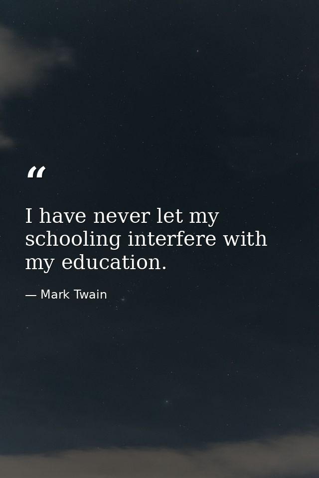 I have never let my schooling interfere with my education. — Mark Twain