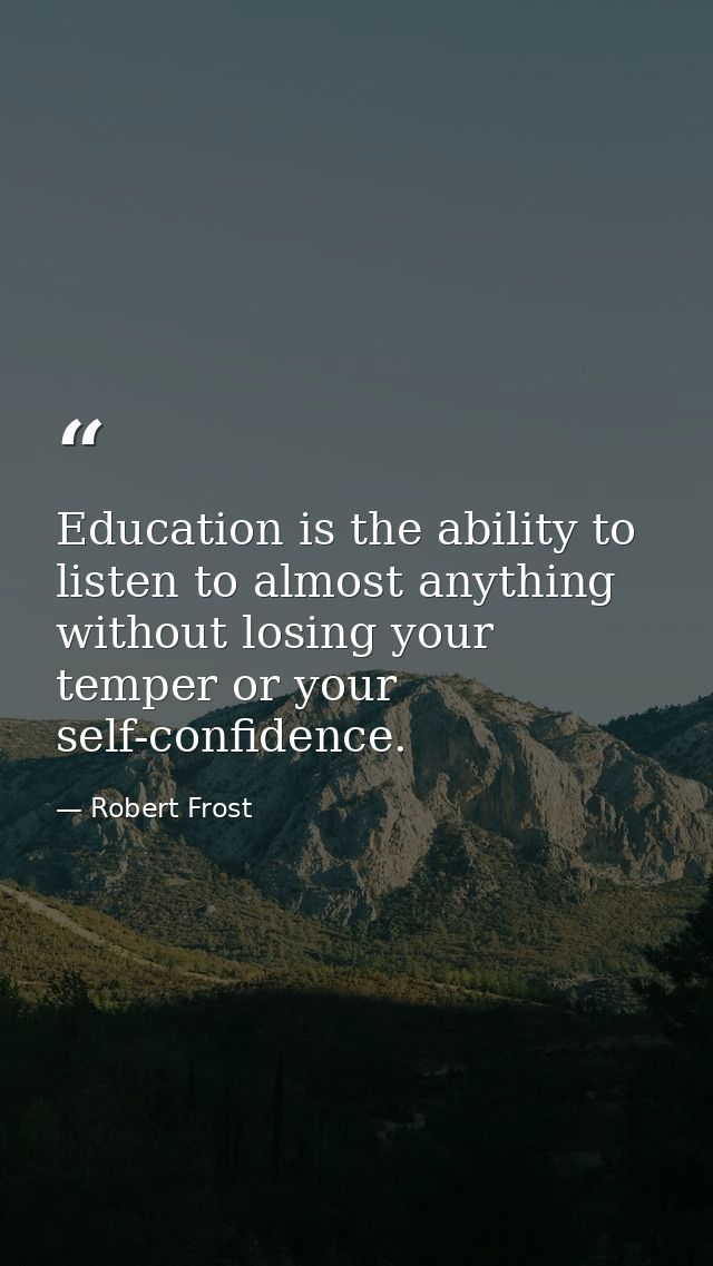 Education is the ability to listen to almost anything without losing your temper or your self-confidence. — Robert Frost