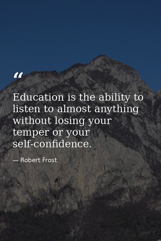 Education is the ability to listen to almost anything without losing your temper or your self-confidence. — Robert Frost