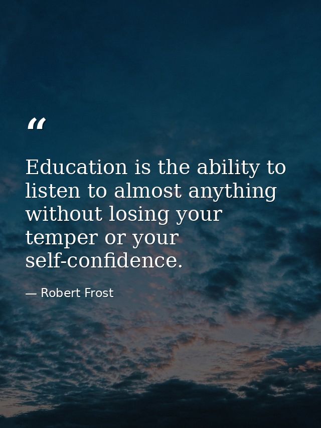 Education is the ability to listen to almost anything without losing your temper or your self-confidence. — Robert Frost