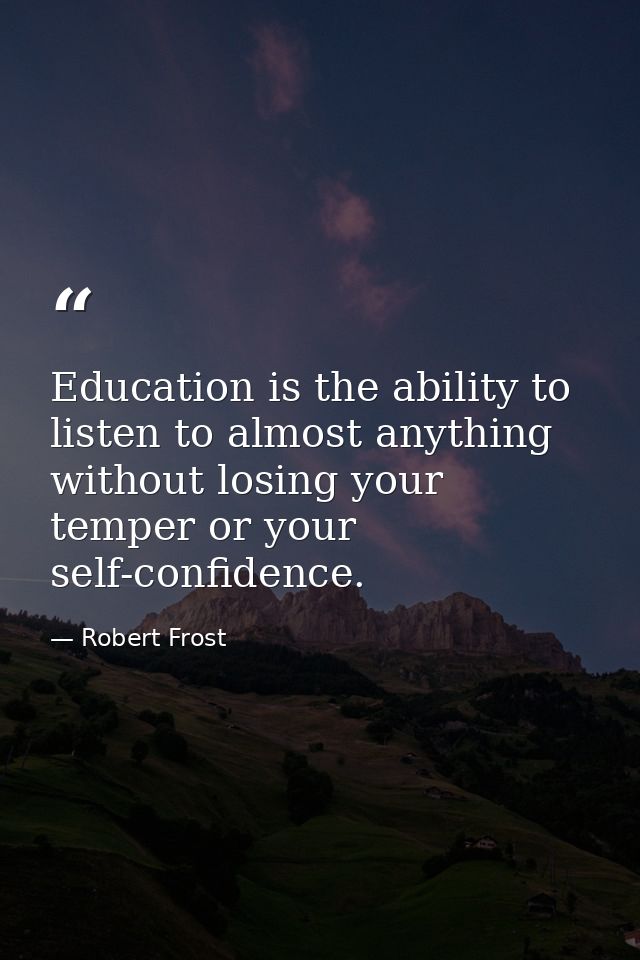 Education is the ability to listen to almost anything without losing your temper or your self-confidence. — Robert Frost