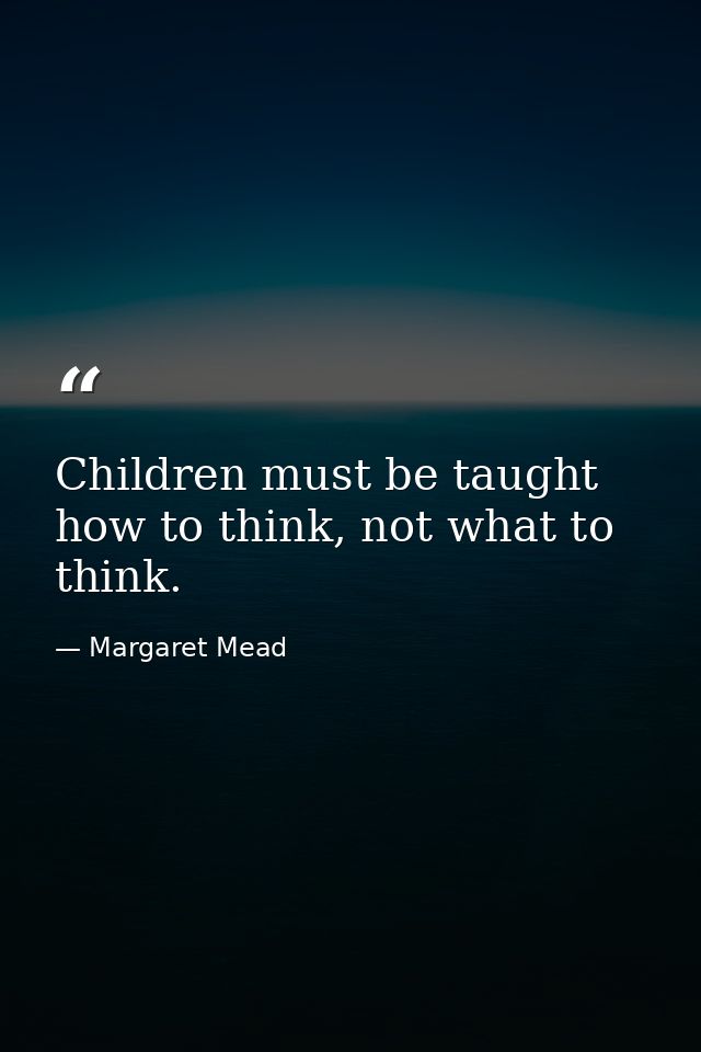 Children must be taught how to think, not what to think. — Margaret Mead