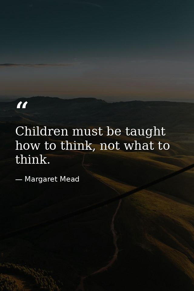 Children must be taught how to think, not what to think. — Margaret Mead