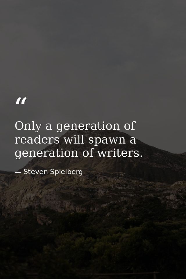 Only a generation of readers will spawn a generation of writers. — Steven Spielberg