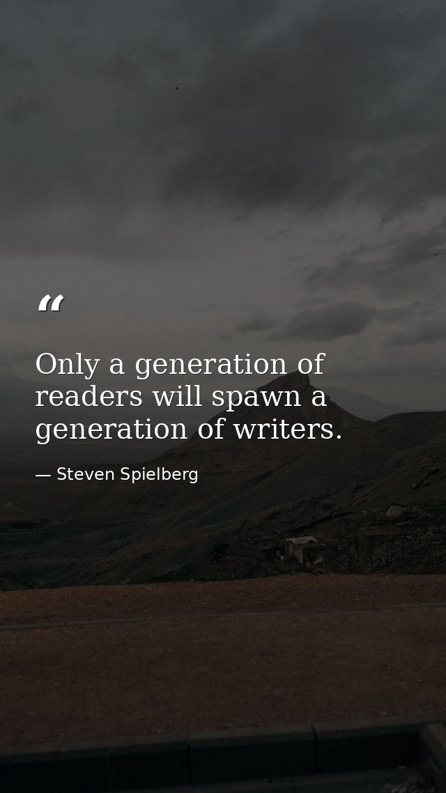 Only a generation of readers will spawn a generation of writers. — Steven Spielberg