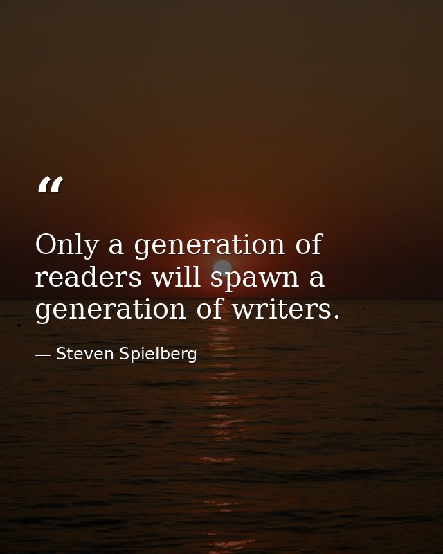 Only a generation of readers will spawn a generation of writers. — Steven Spielberg