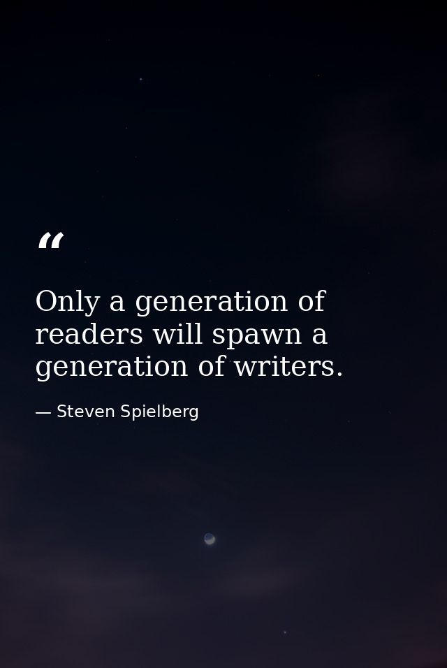 Only a generation of readers will spawn a generation of writers. — Steven Spielberg