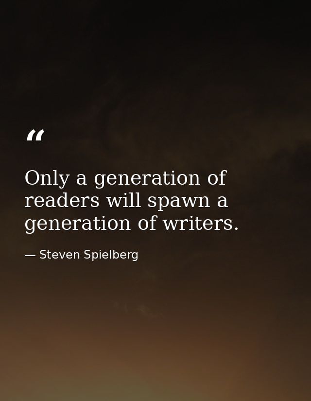 Only a generation of readers will spawn a generation of writers. — Steven Spielberg