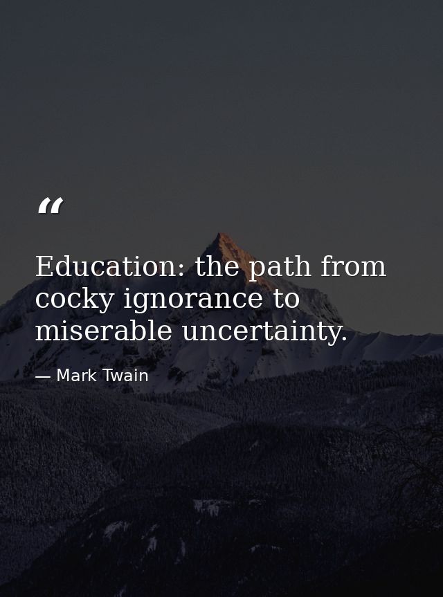 Education: the path from cocky ignorance to miserable uncertainty. — Mark Twain