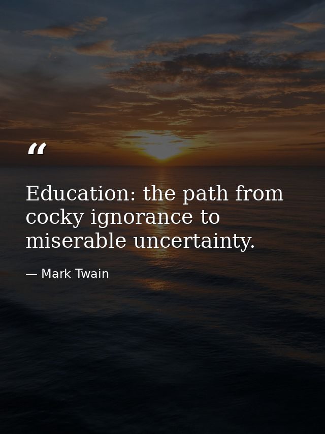 Education: the path from cocky ignorance to miserable uncertainty. — Mark Twain