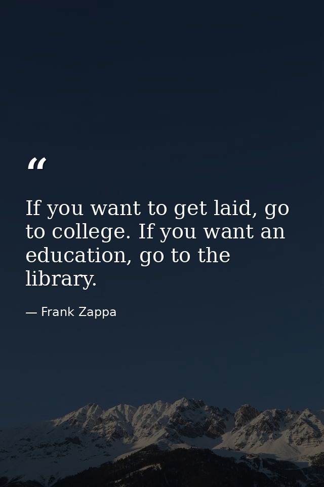 If you want to get laid, go to college. If you want an education, go to the library. — Frank Zappa