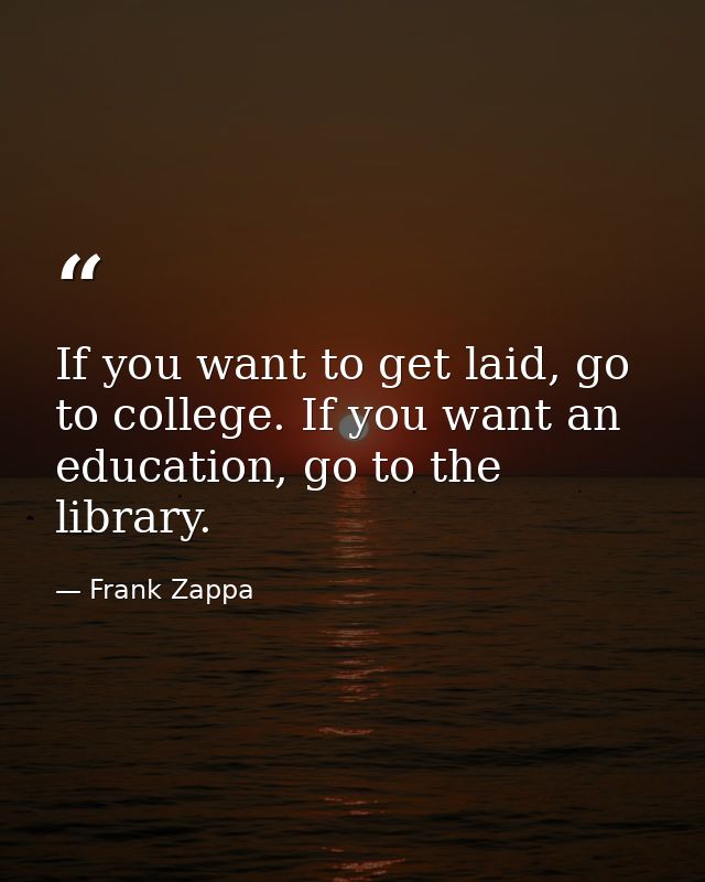 If you want to get laid, go to college. If you want an education, go to the library. — Frank Zappa