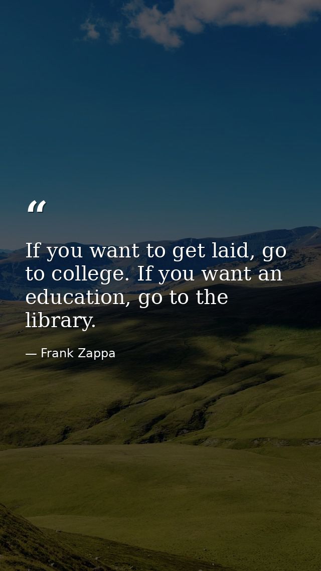 If you want to get laid, go to college. If you want an education, go to the library. — Frank Zappa