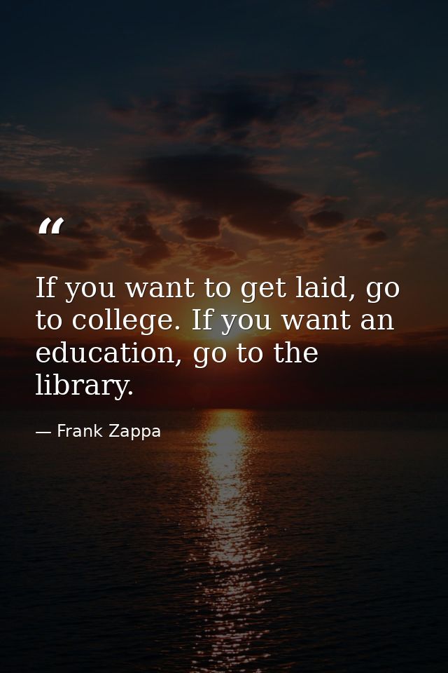 If you want to get laid, go to college. If you want an education, go to the library. — Frank Zappa
