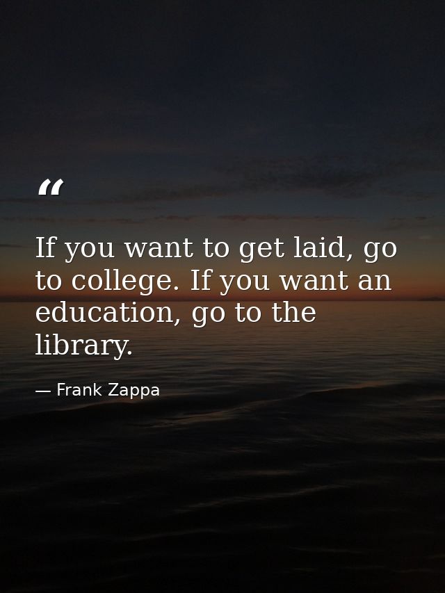 If you want to get laid, go to college. If you want an education, go to the library. — Frank Zappa