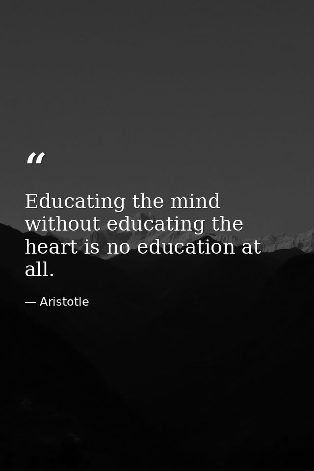 Educating the mind without educating the heart is no education at all. — Aristotle