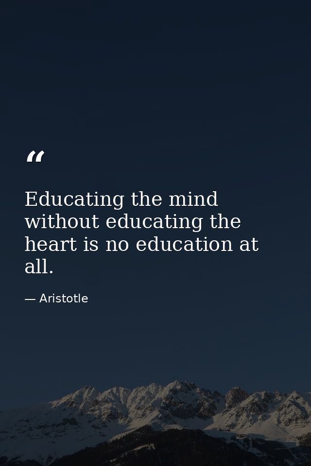 Educating the mind without educating the heart is no education at all. — Aristotle