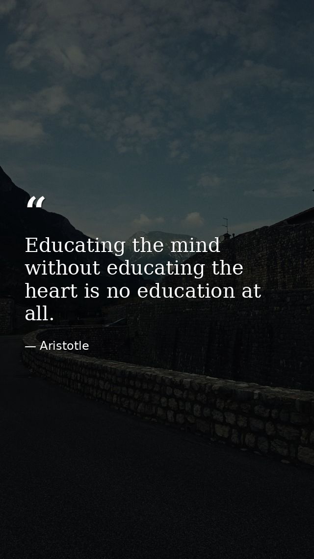 Educating the mind without educating the heart is no education at all. — Aristotle