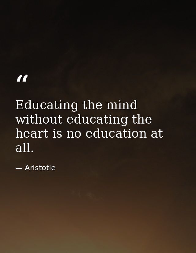 Educating the mind without educating the heart is no education at all. — Aristotle