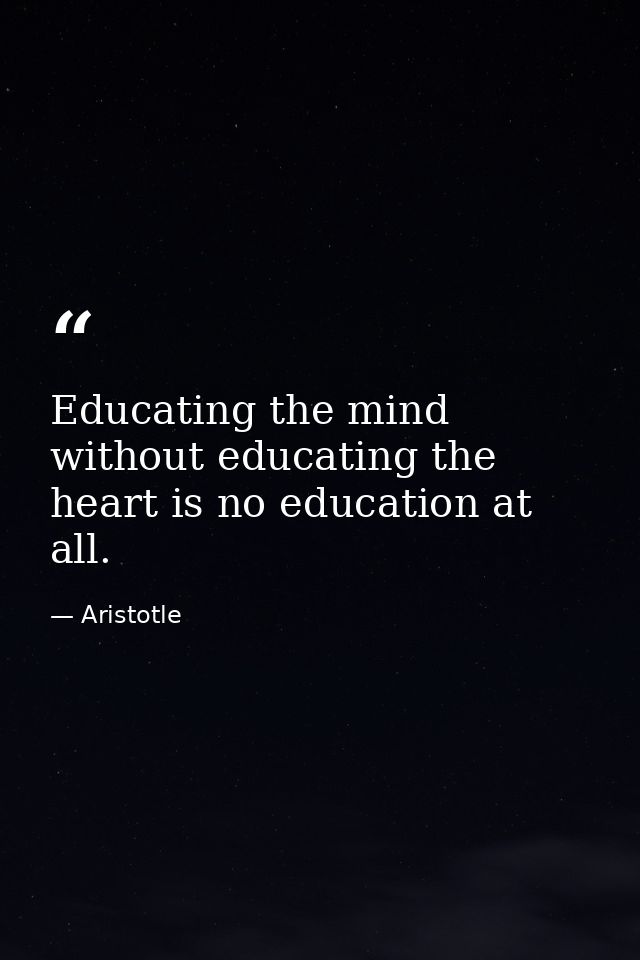 Educating the mind without educating the heart is no education at all. — Aristotle