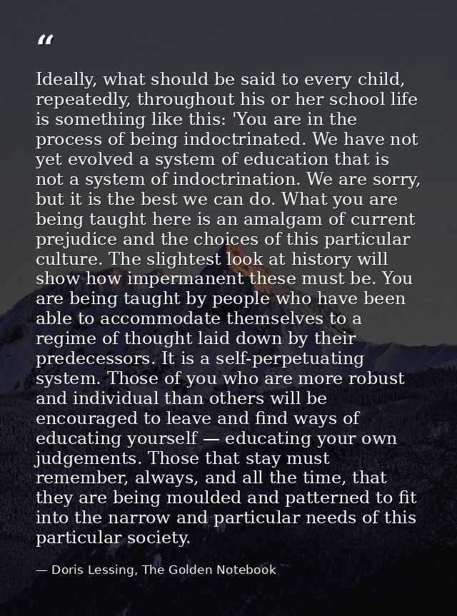 Ideally, what should be said to every child, repeatedly, throughout his or her school life is something like this: 'You  — Doris Lessing, The Golden Notebook