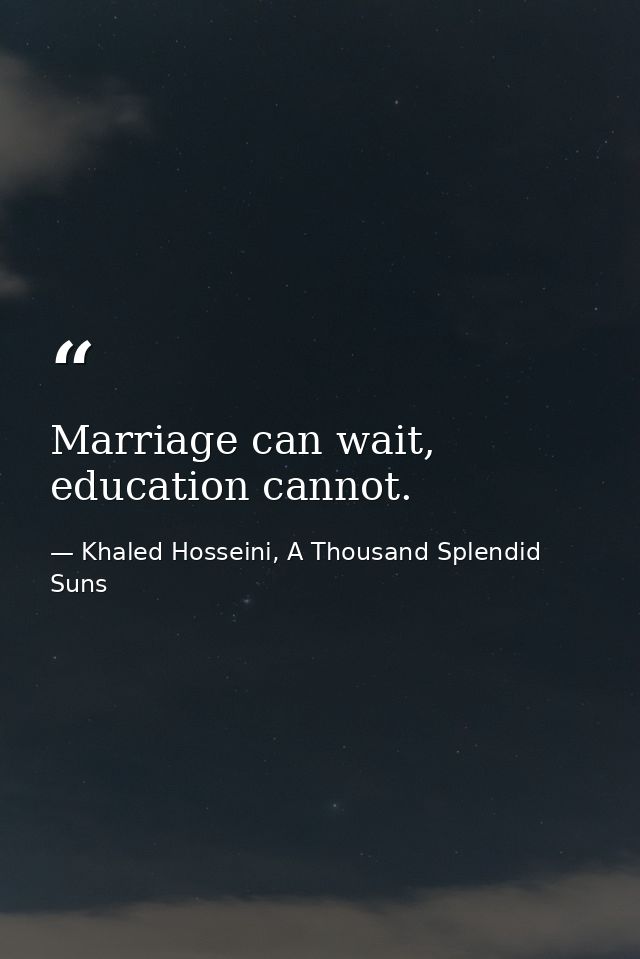Marriage can wait, education cannot. — Khaled Hosseini, A Thousand Splendid Suns