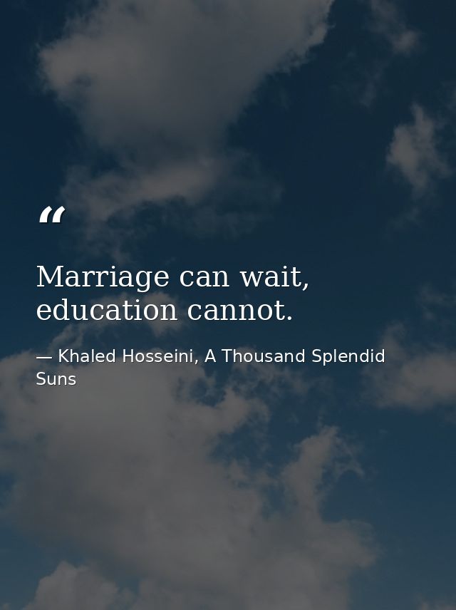 Marriage can wait, education cannot. — Khaled Hosseini, A Thousand Splendid Suns