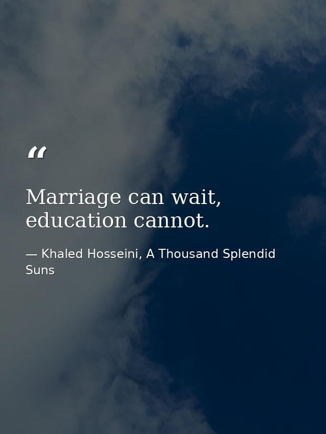 Marriage can wait, education cannot. — Khaled Hosseini, A Thousand Splendid Suns