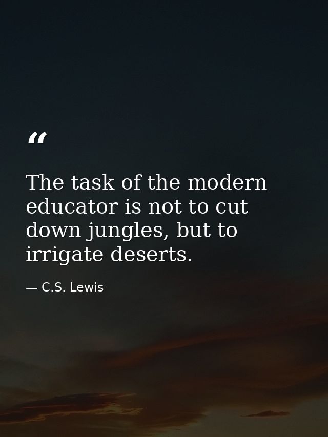 The task of the modern educator is not to cut down jungles, but to irrigate deserts. — C.S. Lewis