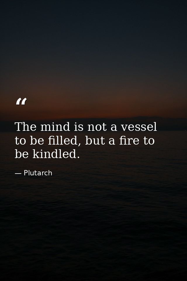 The mind is not a vessel to be filled, but a fire to be kindled. — Plutarch