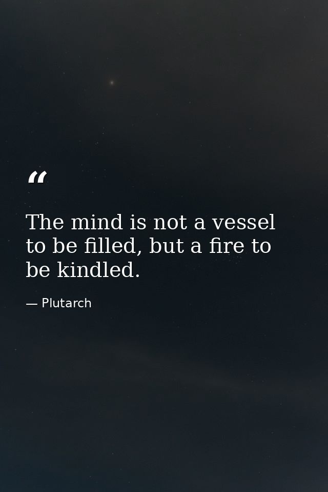 The mind is not a vessel to be filled, but a fire to be kindled. — Plutarch