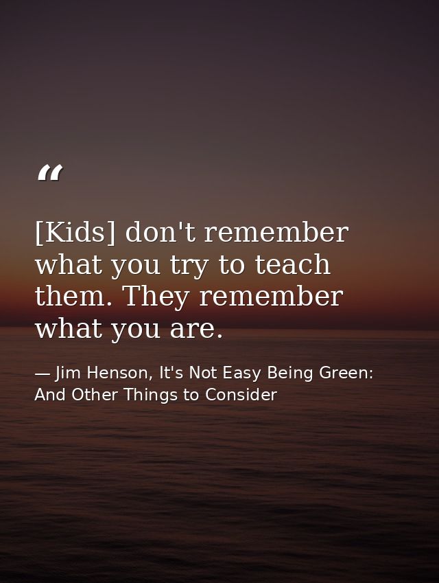 [Kids] don't remember what you try to teach them. They remember what you are. — Jim Henson, It's Not Easy Being Green: And Other Things to Consider
