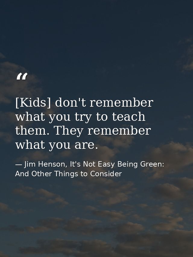 [Kids] don't remember what you try to teach them. They remember what you are. — Jim Henson, It's Not Easy Being Green: And Other Things to Consider