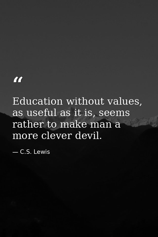 Education without values, as useful as it is, seems rather to make man a more clever devil. — C.S. Lewis