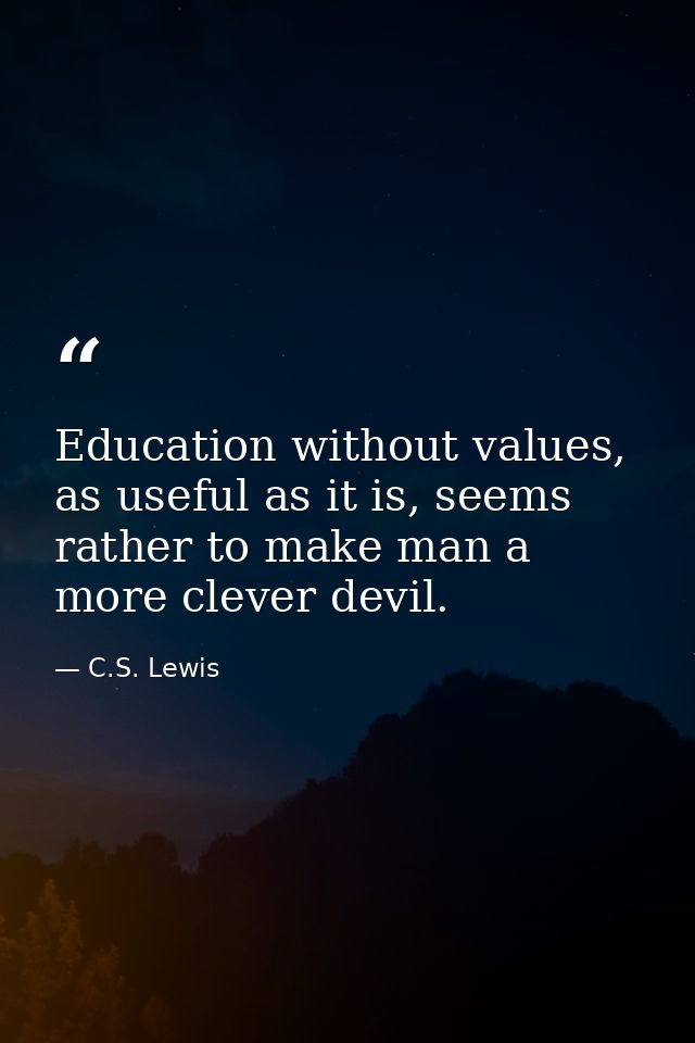 Education without values, as useful as it is, seems rather to make man a more clever devil. — C.S. Lewis