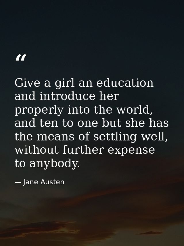 Give a girl an education and introduce her properly into the world, and ten to one but she has the means of settling wel — Jane Austen