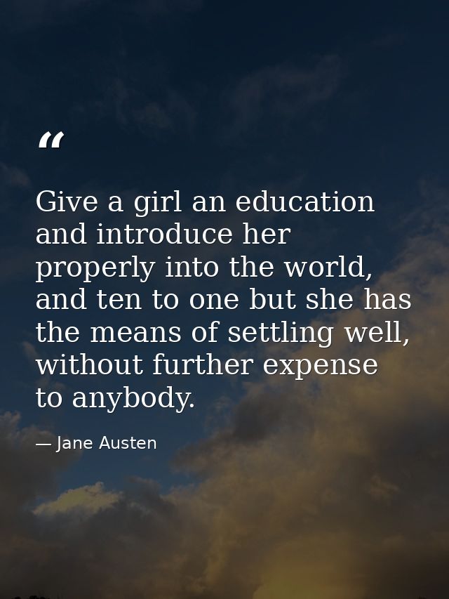 Give a girl an education and introduce her properly into the world, and ten to one but she has the means of settling wel — Jane Austen