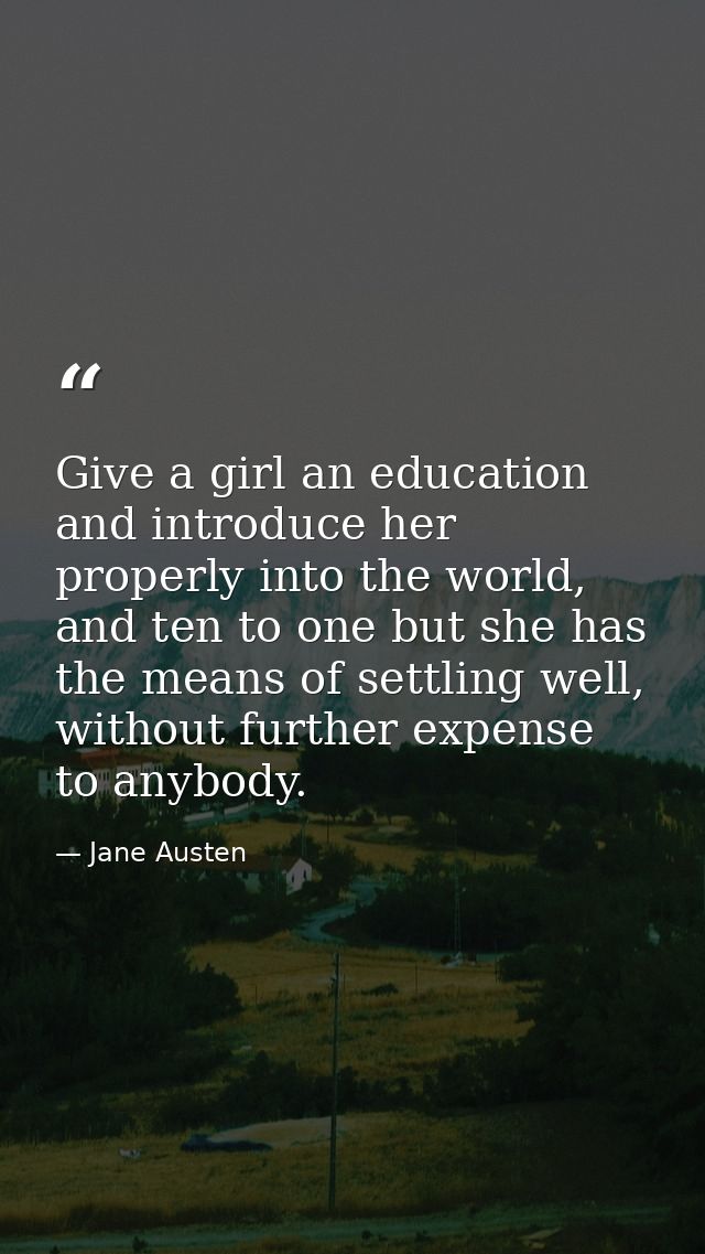 Give a girl an education and introduce her properly into the world, and ten to one but she has the means of settling wel — Jane Austen