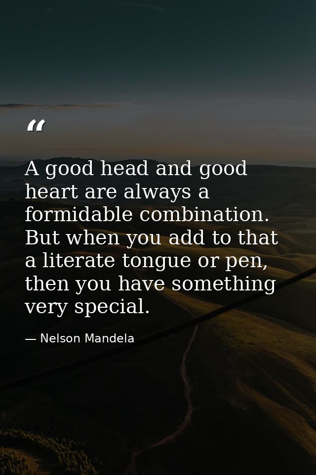 A good head and good heart are always a formidable combination. But when you add to that a literate tongue or pen, then  — Nelson Mandela