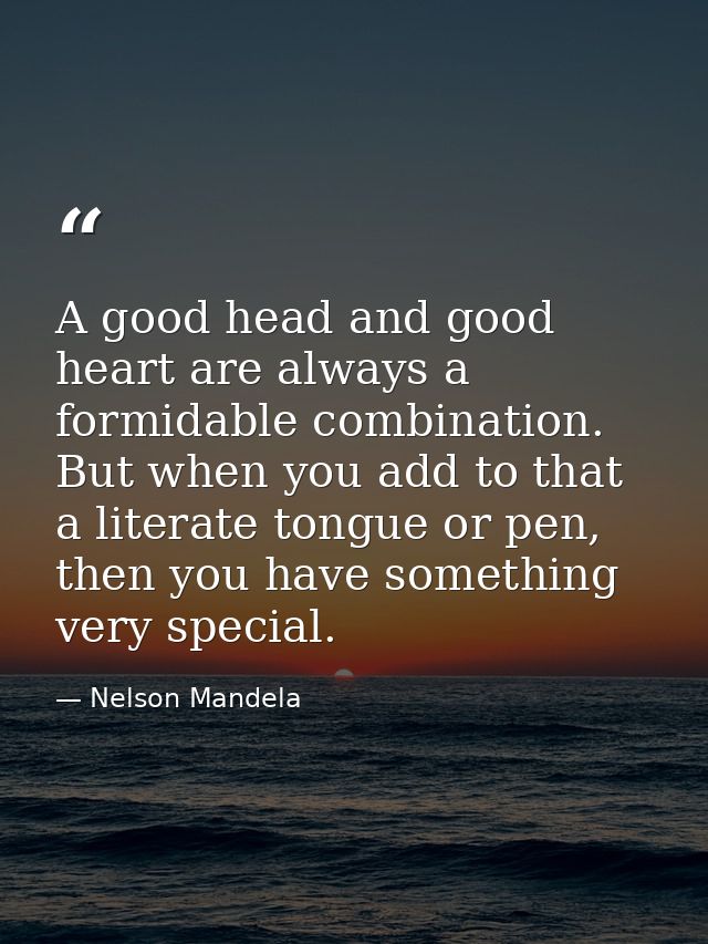 A good head and good heart are always a formidable combination. But when you add to that a literate tongue or pen, then  — Nelson Mandela