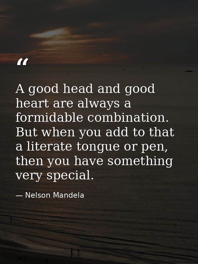 A good head and good heart are always a formidable combination. But when you add to that a literate tongue or pen, then  — Nelson Mandela