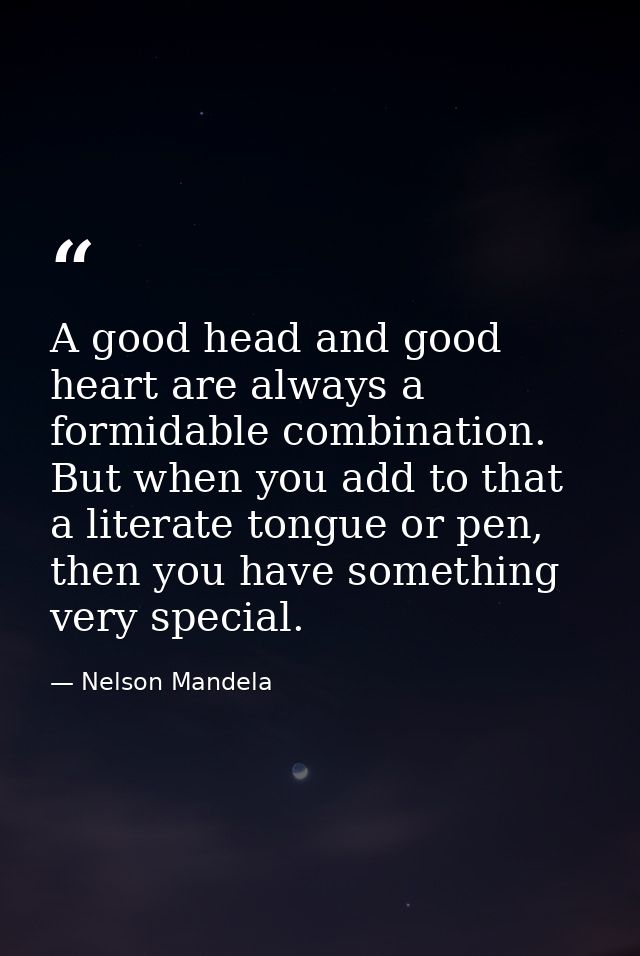 A good head and good heart are always a formidable combination. But when you add to that a literate tongue or pen, then  — Nelson Mandela